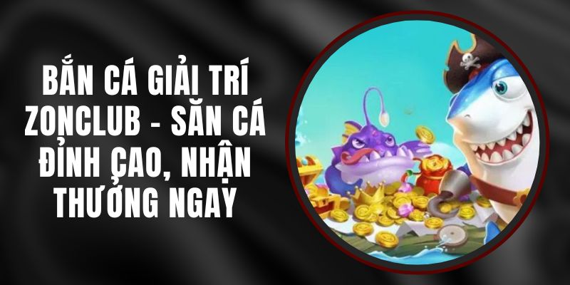 Bắn Cá Giải Trí Zonclub - Săn Cá Đỉnh Cao, Nhận Thưởng Ngay